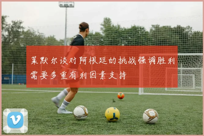 莱默尔谈对阿根廷的挑战强调胜利需要多重有利因素支持
