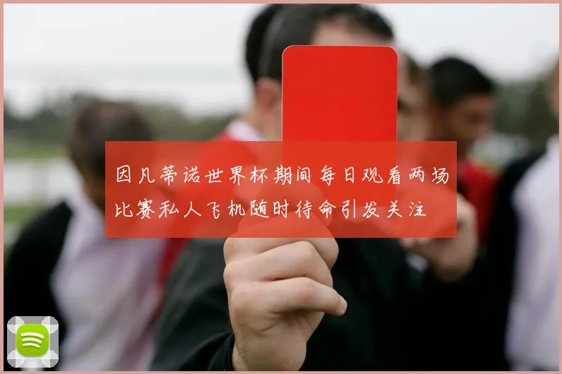 因凡蒂诺世界杯期间每日观看两场比赛私人飞机随时待命引发关注
