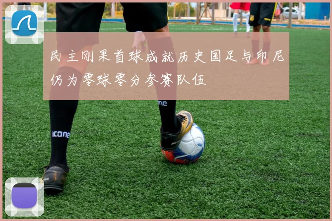 民主刚果首球成就历史国足与印尼仍为零球零分参赛队伍