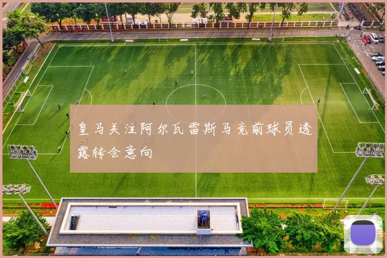 皇马关注阿尔瓦雷斯马竞前球员透露转会意向