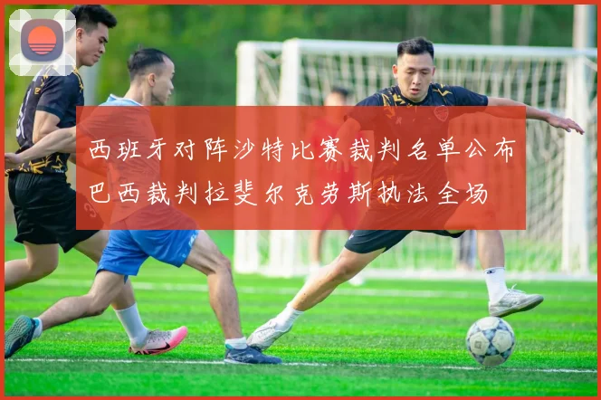 西班牙对阵沙特比赛裁判名单公布巴西裁判拉斐尔克劳斯执法全场