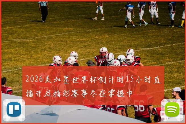2026美加墨世界杯倒计时15小时直播开启精彩赛事尽在掌握中