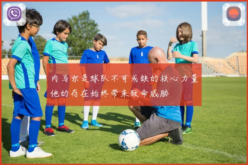 内马尔是球队不可或缺的核心力量他的存在始终带来致命威胁
