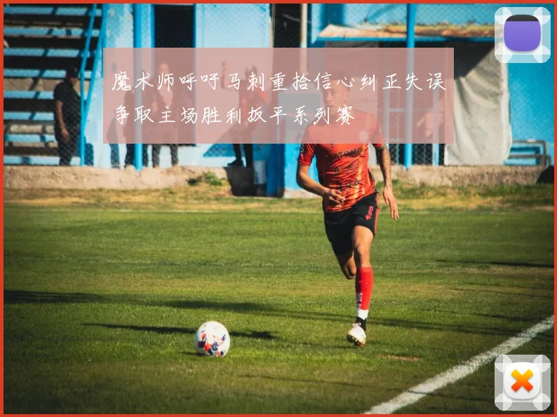 魔术师呼吁马刺重拾信心纠正失误争取主场胜利扳平系列赛