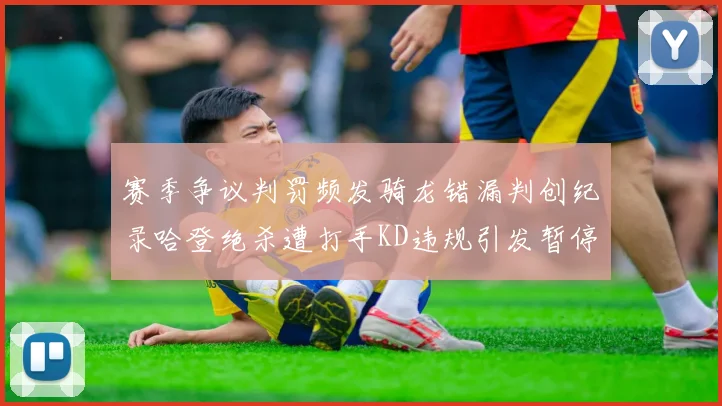 赛季争议判罚频发骑龙错漏判创纪录哈登绝杀遭打手KD违规引发暂停风波
