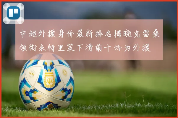 中超外援身价最新排名揭晓克雷桑领衔米特里策下滑前十均为外援