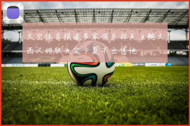 天空体育报道多家俱乐部关注鲍文西汉姆联决定今夏不出售他