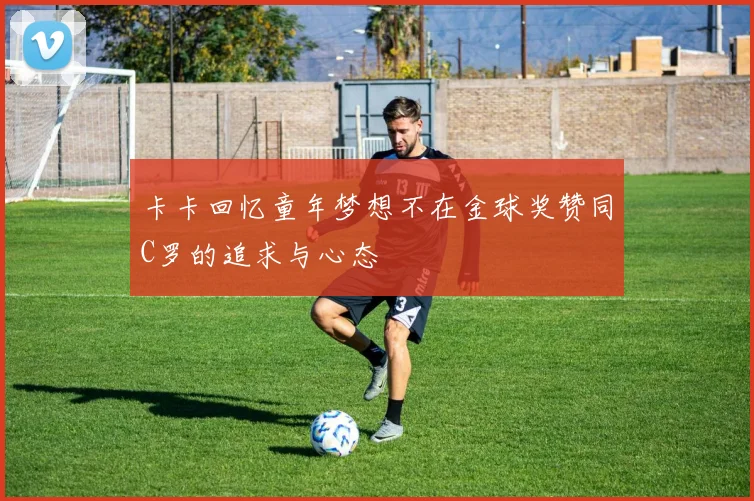 卡卡回忆童年梦想不在金球奖赞同C罗的追求与心态