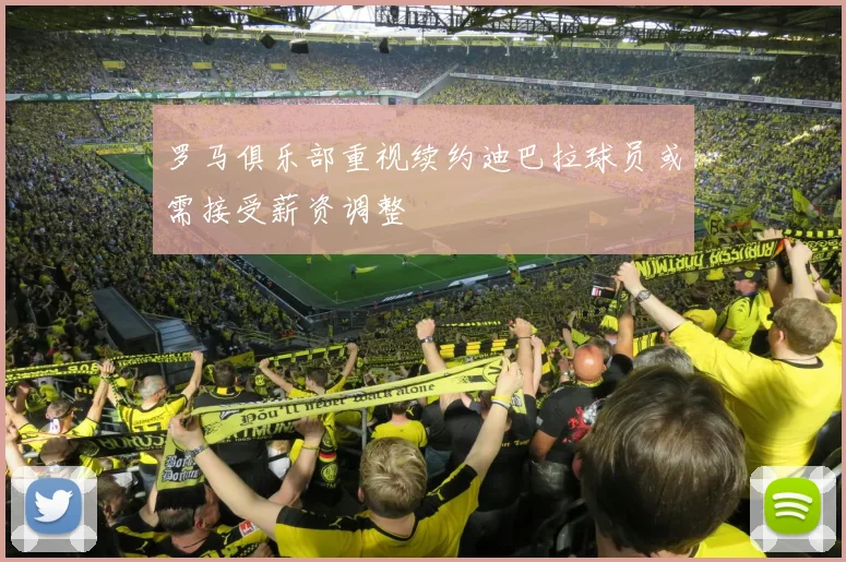罗马俱乐部重视续约迪巴拉球员或需接受薪资调整