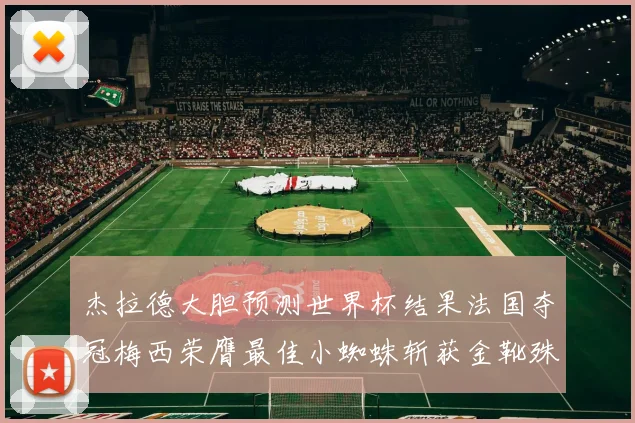 杰拉德大胆预测世界杯结果法国夺冠梅西荣膺最佳小蜘蛛斩获金靴殊荣