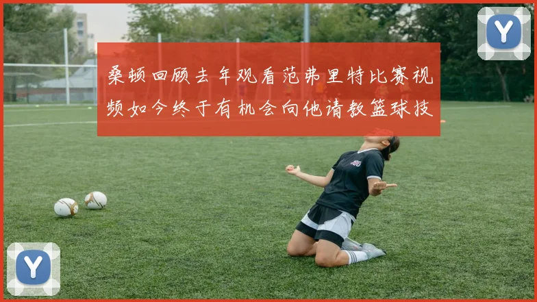 桑顿回顾去年观看范弗里特比赛视频如今终于有机会向他请教篮球技巧