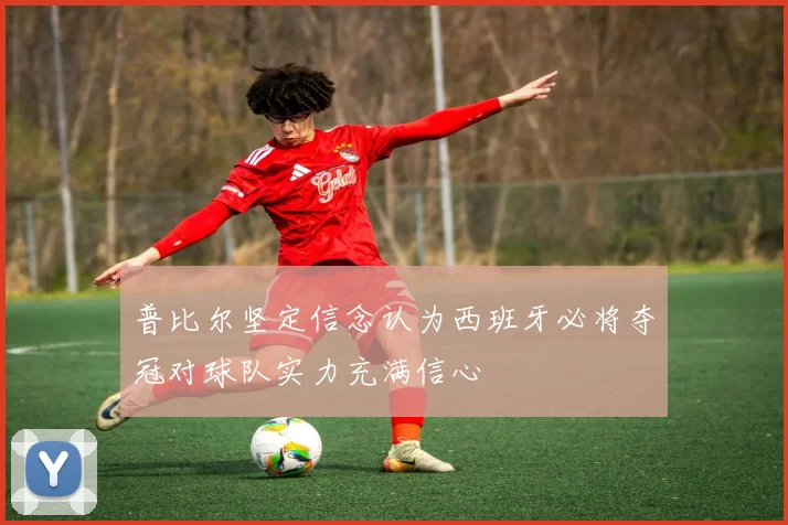 普比尔坚定信念认为西班牙必将夺冠对球队实力充满信心